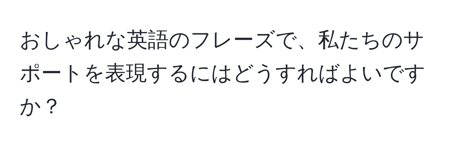 おしゃれな英語のフレーズで、私たちのサポートを表現するにはどうすればよいですか？