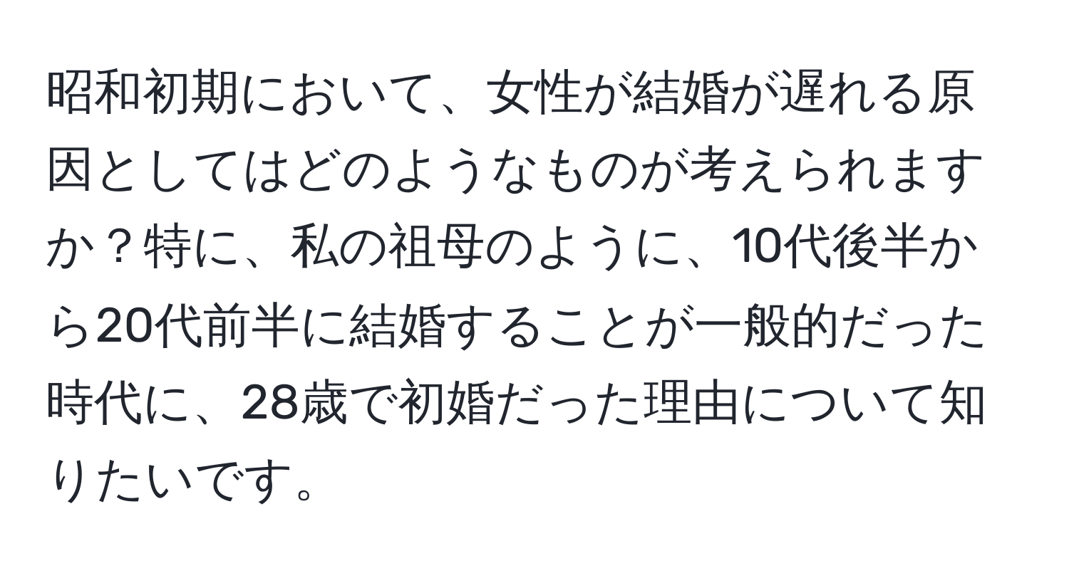 昭和初期において、女性が結婚が遅れる原因としてはどのようなものが考えられますか？特に、私の祖母のように、10代後半から20代前半に結婚することが一般的だった時代に、28歳で初婚だった理由について知りたいです。