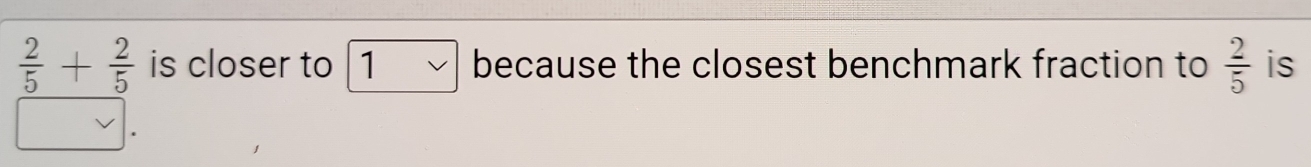  2/5 + 2/5  is closer to because the closest benchmark fraction to  2/5  is