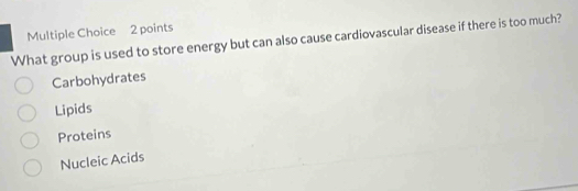 What group is used to store energy but can also cause cardiovascular disease if there is too much?
Carbohydrates
Lipids
Proteins
Nucleic Acids