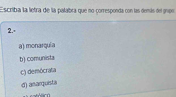 Escriba la letra de la palabra que no corresponda con las demás del grupo
2.-
a) monarquía
b) comunista
c) demócrata
d) anarquista
c atólico