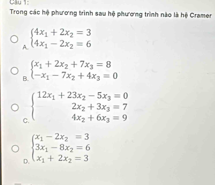 Trong các hệ phương trình sau hệ phương trình nào là hệ Cramer
A. beginarrayl 4x_1+2x_2=3 4x_1-2x_2=6endarray.
B. beginarrayl x_1+2x_2+7x_3=8 -x_1-7x_2+4x_3=0endarray.
C beginarrayl 12x_1+23x_2-5x_3=0 2x_2+3x_3=7 4x_2+6x_3=9endarray.
D. beginarrayl x_1-2x_2=3 3x_1-8x_2=6 x_1+2x_2=3endarray.