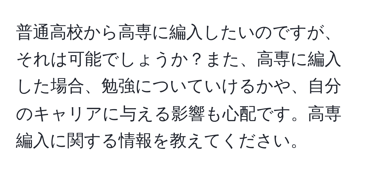 普通高校から高専に編入したいのですが、それは可能でしょうか？また、高専に編入した場合、勉強についていけるかや、自分のキャリアに与える影響も心配です。高専編入に関する情報を教えてください。