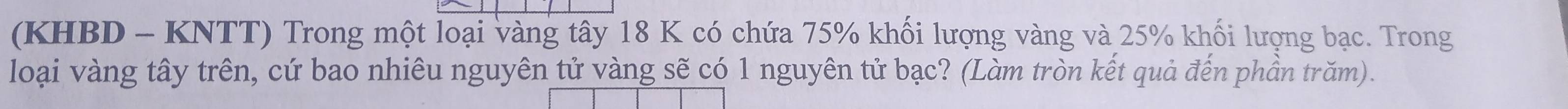 (KHBD - KNTT) Trong một loại vàng tây 18 K có chứa 75% khối lượng vàng và 25% khối lượng bạc. Trong 
loại vàng tây trên, cứ bao nhiêu nguyên tử vàng sẽ có 1 nguyên tử bạc? (Làm tròn kết quả đến phần trăm).