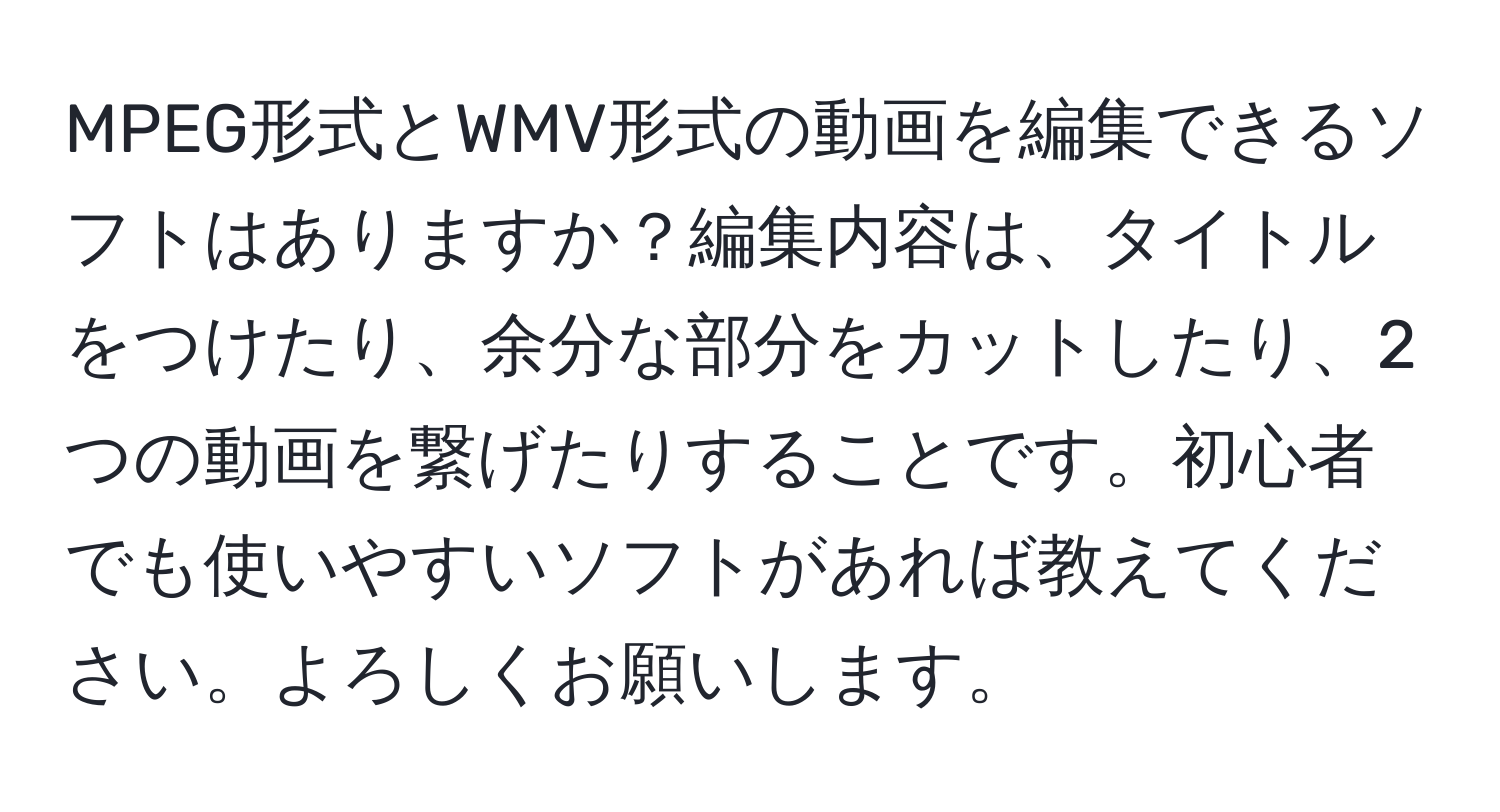 MPEG形式とWMV形式の動画を編集できるソフトはありますか？編集内容は、タイトルをつけたり、余分な部分をカットしたり、2つの動画を繋げたりすることです。初心者でも使いやすいソフトがあれば教えてください。よろしくお願いします。