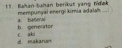 Bahan-bahan berikut yang tidak
mempunyaí energi kimia adalah ....
a. baterai
b. generator
cí aki
d. makanan