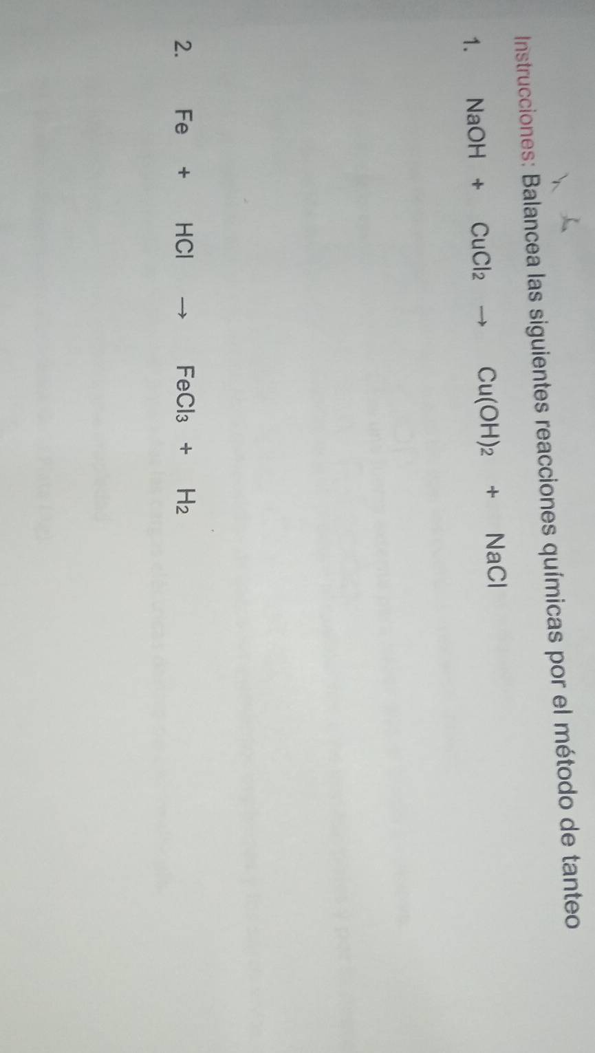 Instrucciones: Balancea las siguientes reacciones químicas por el método de tanteo 
1. NaOH+CuCl_2to Cu(OH)_2+NaCl
2. Fe+HClto FeCl_3+H_2