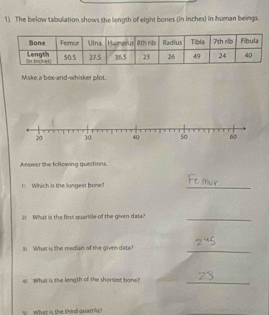 The below tabulation shows the length of eight bones (in inches) in human beings. 
Make a box-and-whisker plot. 
Answer the following questions. 
1) Which is the longest bone? 
_ 
2) What is the first quartile of the given data?_ 
3 What is the median of the given data?_ 
4 What is the length of the shortest bone?_ 
51 What is the third quartile?