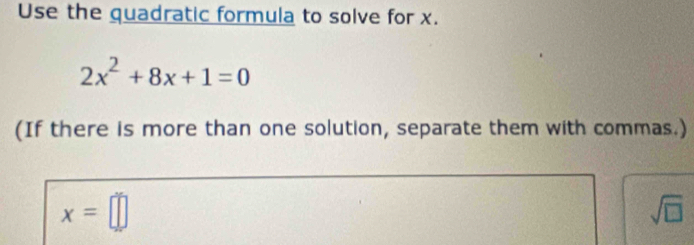 Use the quadratic formula to solve for x.
2x^2+8x+1=0
(If there is more than one solution, separate them with commas.)
x=□
sqrt(□ )