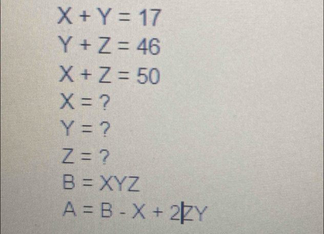 X+Y=17
Y+Z=46
X+Z=50
X= ?
Y= ?
Z= ?
B=XYZ
A=B-X+2|ZY