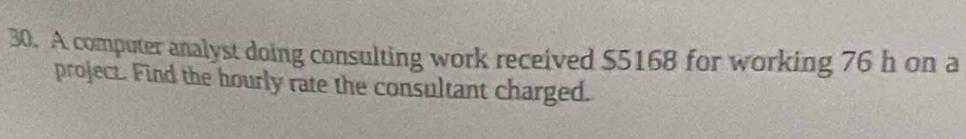 A computer analyst doing consulting work received $5168 for working 76 h on a 
project. Find the hourly rate the consultant charged.