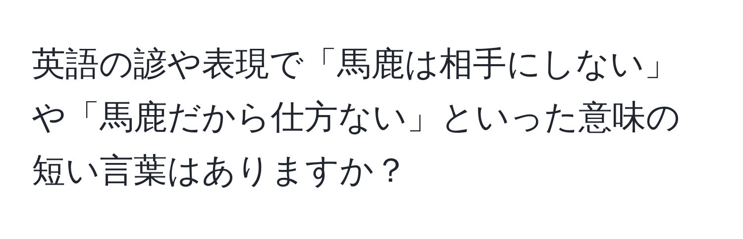 英語の諺や表現で「馬鹿は相手にしない」や「馬鹿だから仕方ない」といった意味の短い言葉はありますか？