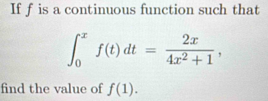 If f is a continuous function such that
∈t _0^(xf(t)dt=frac 2x)4x^2+1, 
find the value of f(1).