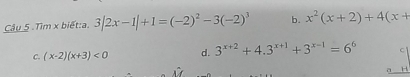 Cầu 5 .Tìm x biết:a. 3|2x-1|+1=(-2)^2-3(-2)^3 b. x^2(x+2)+4(x+
C. (x-2)(x+3)<0</tex> d. 3^(x+2)+4.3^(x+1)+3^(x-1)=6^6 C
H