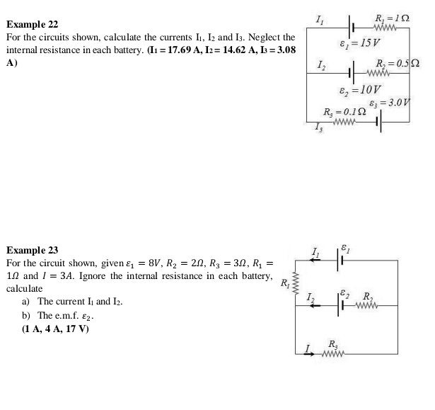 Example 22
I_1 R_1=1Omega
For the circuits shown, calculate the currents I_1,I_2 and I_3. Neglect the varepsilon _1=15V
internal resistance in each battery. (I_1=17.69A,I_2=14.62A,I_3=3.08
A)
I_2 R_2=0.5Omega
varepsilon _2=10V
varepsilon _3=3.0V
R_3=0.1Omega
I_3
Example 23 
For the circuit shown, given varepsilon _1=8V,R_2=2Omega ,R_3=3Omega ,R_1=
1Ω and I=3A. Ignore the internal resistance in each battery,
calculate
a) The current I_1 and I_2.
b) The e.m.f. varepsilon _2.
(1A,4 ,17V)