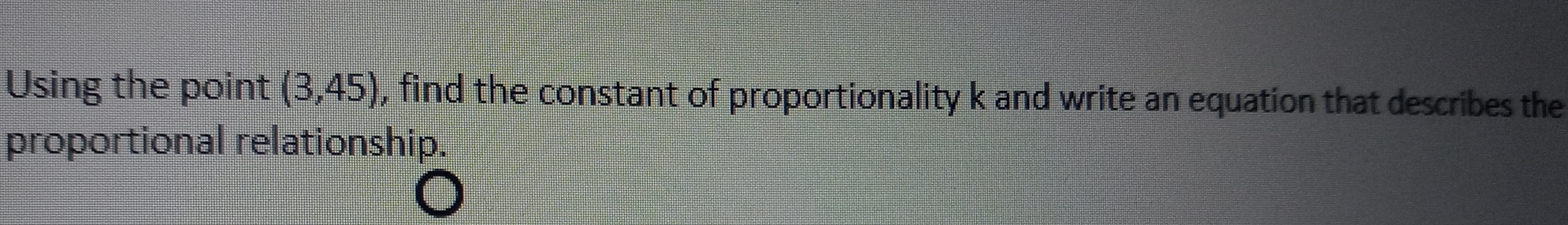 Using the point (3,45) , find the constant of proportionality k and write an equation that describes the
proportional relationship.