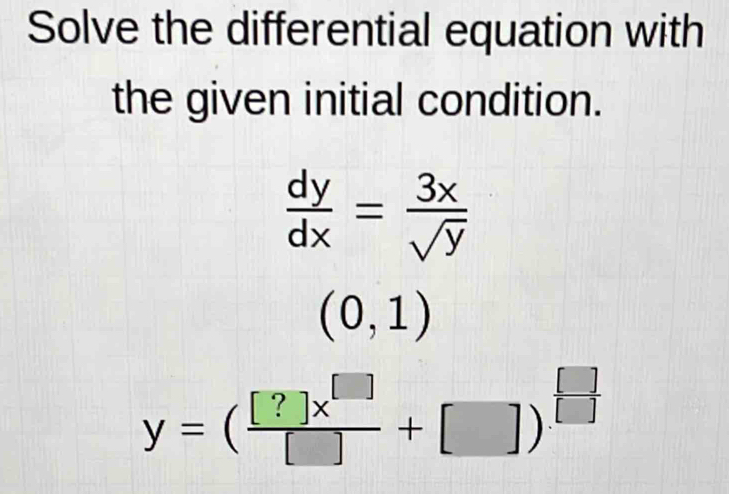 Solve the differential equation with
the given initial condition.
 dy/dx = 3x/sqrt(y) 
(0,1)
y=( [?]x^(□)/[] +[])^□ 