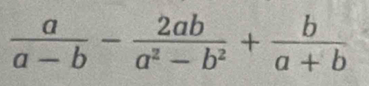  a/a-b - 2ab/a^2-b^2 + b/a+b 