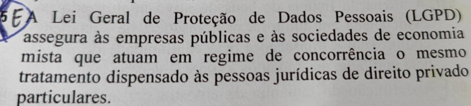 A Lei Geral de Proteção de Dados Pessoais (LGPD) 
assegura às empresas públicas e às sociedades de economia 
mista que atuam em regime de concorrência o mesmo 
tratamento dispensado às pessoas jurídicas de direito privado 
particulares.