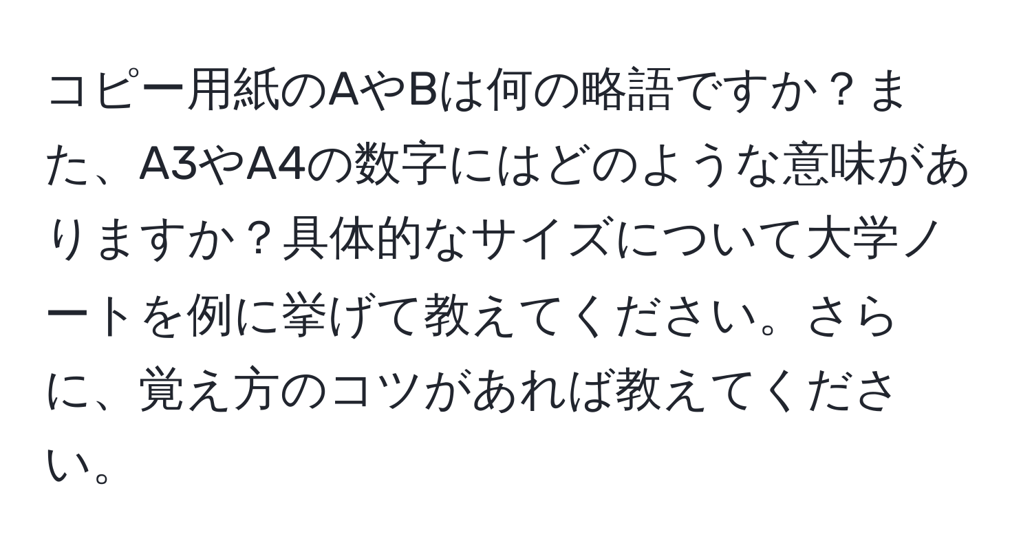 コピー用紙のAやBは何の略語ですか？また、A3やA4の数字にはどのような意味がありますか？具体的なサイズについて大学ノートを例に挙げて教えてください。さらに、覚え方のコツがあれば教えてください。