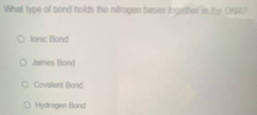 What type of bond holds the nitrogen bases togather in the DNA?
lonic Bond
James Bond
Covalent Bond
Hydrogen Bond