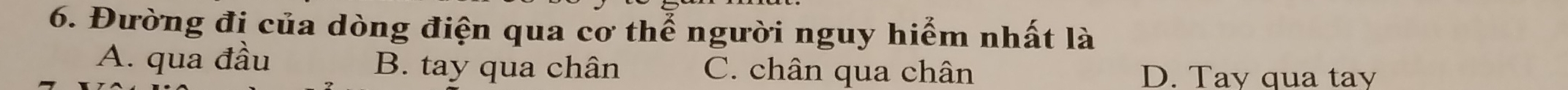 Đường đị của dòng điện qua cơ thể người nguy hiểm nhất là
A. qua đầu B. tay qua chân C. chân qua chân D. Tay qua tay