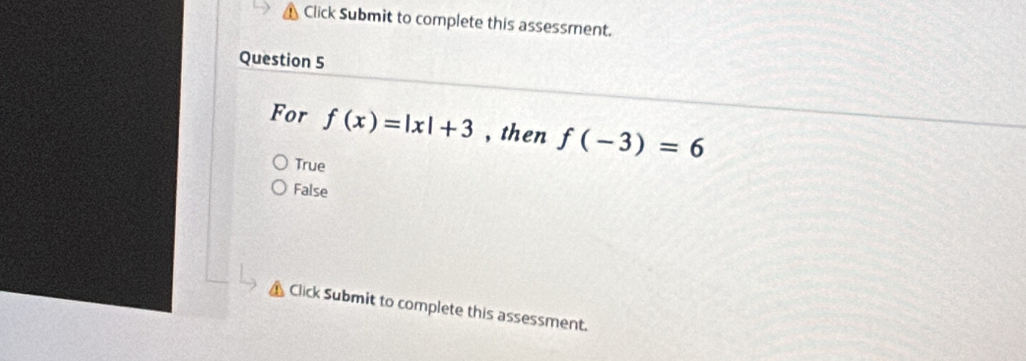 Click Submit to complete this assessment.
Question 5
For f(x)=|x|+3 , then f(-3)=6
True
False
Click Submit to complete this assessment.