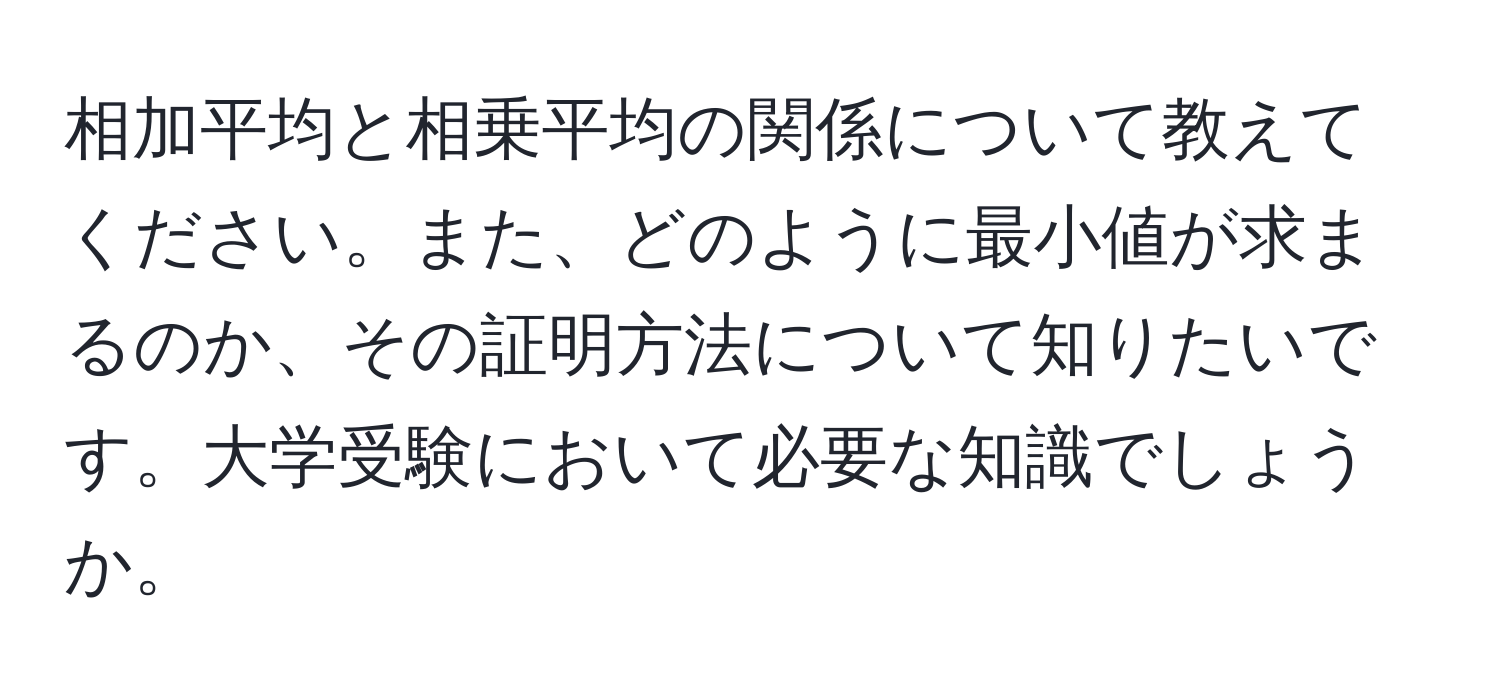 相加平均と相乗平均の関係について教えてください。また、どのように最小値が求まるのか、その証明方法について知りたいです。大学受験において必要な知識でしょうか。