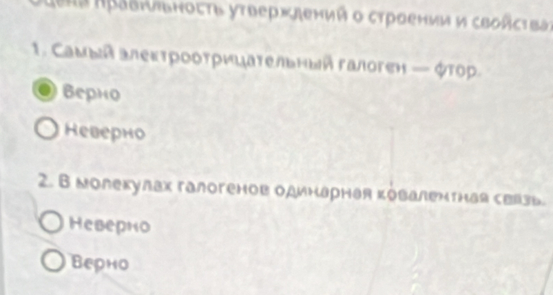 Jεπа πρавηηьηосτь уτвержлений ο сτроении и свойсτва
1. Самыаалеκтрοοτρицательный галоген — φτор
верно
Кеверно
2. B молекулах галогенов одинарная κовалентная сввзь.
Hеверно
Верно