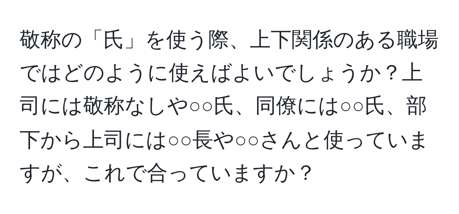 敬称の「氏」を使う際、上下関係のある職場ではどのように使えばよいでしょうか？上司には敬称なしや○○氏、同僚には○○氏、部下から上司には○○長や○○さんと使っていますが、これで合っていますか？