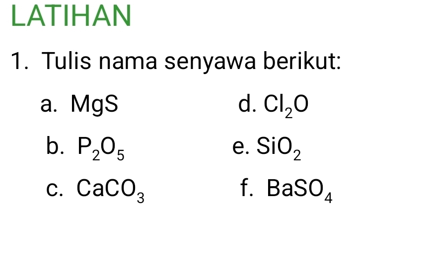 LATIHAN 
1. Tulis nama senyawa berikut: 
a. MgS d. Cl_2O
b. P_2O_5 e. SiO_2
f. 
C. CaCO_3 BaSO_4