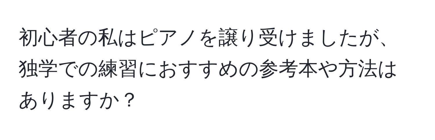 初心者の私はピアノを譲り受けましたが、独学での練習におすすめの参考本や方法はありますか？