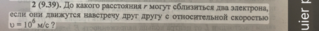 2 (9.39) θ. До κакого расстояния バ могут сблизиться два электрона, 
если они движутся навстречу друг другу с относнтельной скорость
u=10^6 m/c ?