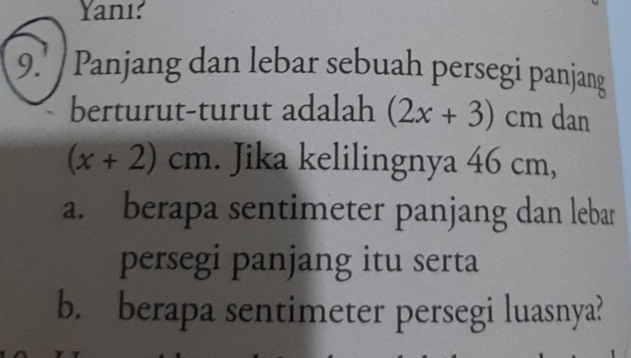 Yanı: 
9.' / Panjang dan lebar sebuah persegi panjang 
berturut-turut adalah (2x+3)cm dan
(x+2)cm. Jika kelilingnya 46 cm, 
a. berapa sentimeter panjang dan lebar 
persegi panjang itu serta 
b. berapa sentimeter persegi luasnya?