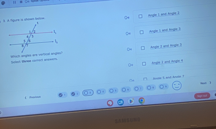 Speak Opu
Angle 1 and Angle 2
3. A figure is shown below.
Angle 1 and Angle 3
Which angles are vertical angles? Angle 2 and Angle 3
Select three correct answers.
Angle 2 and Angle 4
Anole 5 and Anole 7
. Next 》
《 Previous 2 5 7
Sign out
SAM