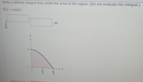 Write a definite integral that yields the area of the region. (Do not evaluate the integral.)
f(x)=cos (x)
□
Jo