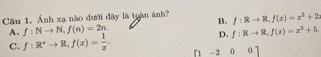 Ánh xạ nào dưới đây là toàn ánh?
B. f:Rto R, f(x)=x^2+2x
A. f:Nto N, f(n)=2n. f:Rto R, f(x)=x^3+5.
C. f:R^*to R, f(x)= 1/x . 
D.
「1 -2 0 0