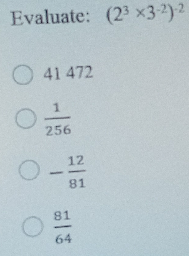 Evaluate: (2^3* 3^(-2))^-2
41 472
 1/256 
- 12/81 
 81/64 