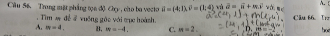 Trong mặt phẳng tọa độ Oxy , cho ba vectoơ vector u=(4;1), vector v=(1;4) và vector a=vector u+mvector v Với
A. (
. Tìm m để # vuông góc với trục hoành. Câu 66. Tro
A. m=4. B. m=-4. C. m=2. hod