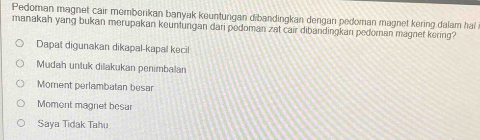 Pedoman magnet cair memberikan banyak keuntungan dibandingkan dengan pedoman magnet kering dalam hal i
manakah yang bukan merupakan keuntungan dari pedoman zat cair dibandingkan pedoman magnet kering?
Dapat digunakan dikapal-kapal kecil
Mudah untuk dilakukan penimbalan
Moment perlambatan besar
Moment magnet besar
Saya Tidak Tahu.