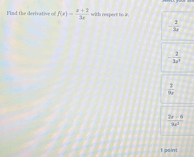 Find the derivative of f(x)= (x+2)/3x  with respect to x.
- 2/3x 
- 2/3x^2 
 2/9x 
 (2x-6)/9x^2 
1 point