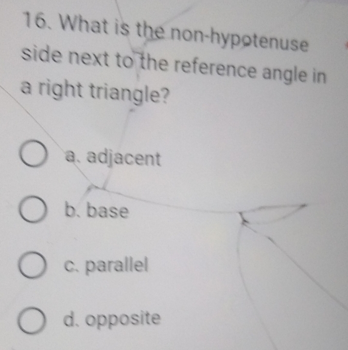 What is the non-hypotenuse
side next to the reference angle in .
a right triangle?
a. adjacent
b. base
c. parallel
d. opposite