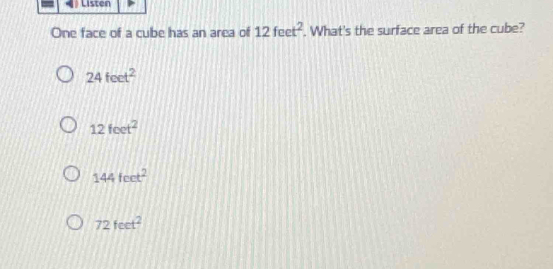 Listen
One face of a cube has an area of 12feet^2. What's the surface area of the cube?
24feet^2
12feet^2
144feet^2
72feet^2