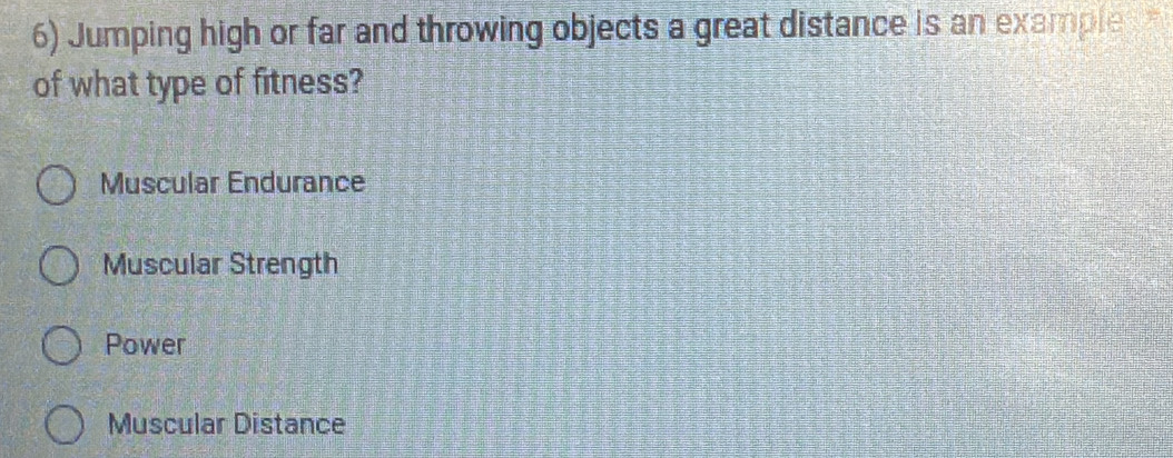 Jumping high or far and throwing objects a great distance is an example 
of what type of fitness?
Muscular Endurance
Muscular Strength
Power
Muscular Distance