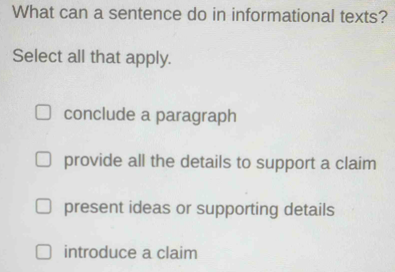 What can a sentence do in informational texts?
Select all that apply.
conclude a paragraph
provide all the details to support a claim
present ideas or supporting details
introduce a claim