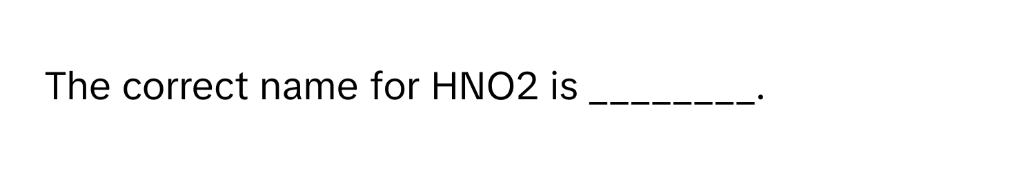 The correct name for HNO2 is ________.