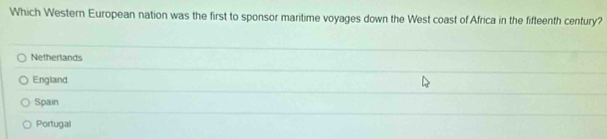 Which Western European nation was the first to sponsor maritime voyages down the West coast of Africa in the fifteenth century?
Netherlands
England
Spain
Portugal