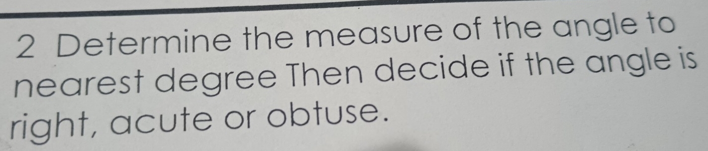 Determine the measure of the angle to 
nearest degree Then decide if the angle is 
right, acute or obtuse.