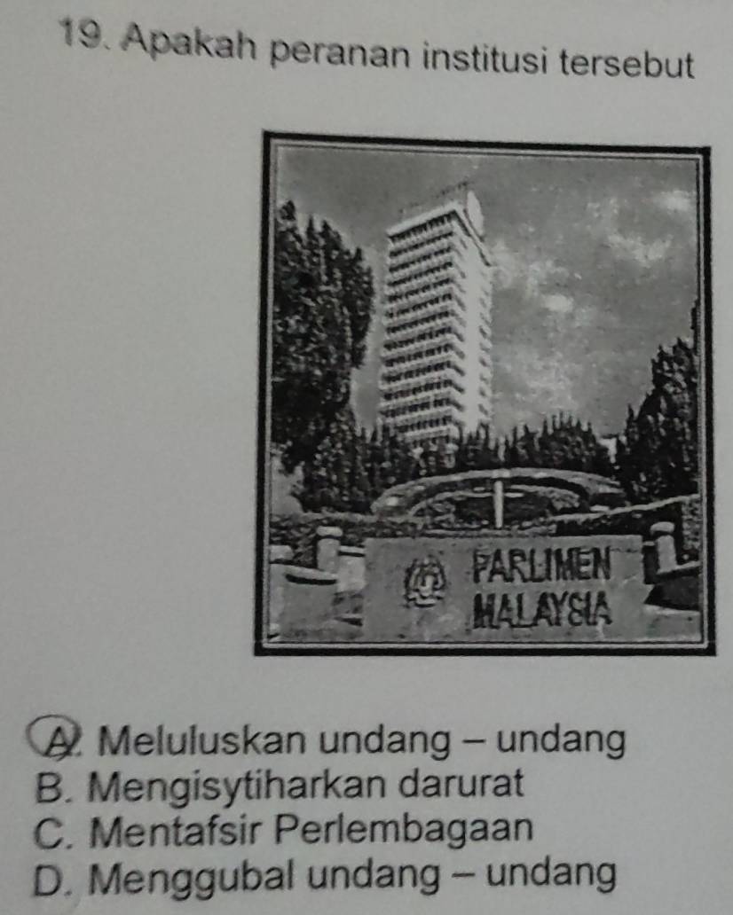 Apakah peranan institusi tersebut
A Meluluskan undang - undang
B. Mengisytiharkan darurat
C. Mentafsir Perlembagaan
D. Menggubal undang - undang