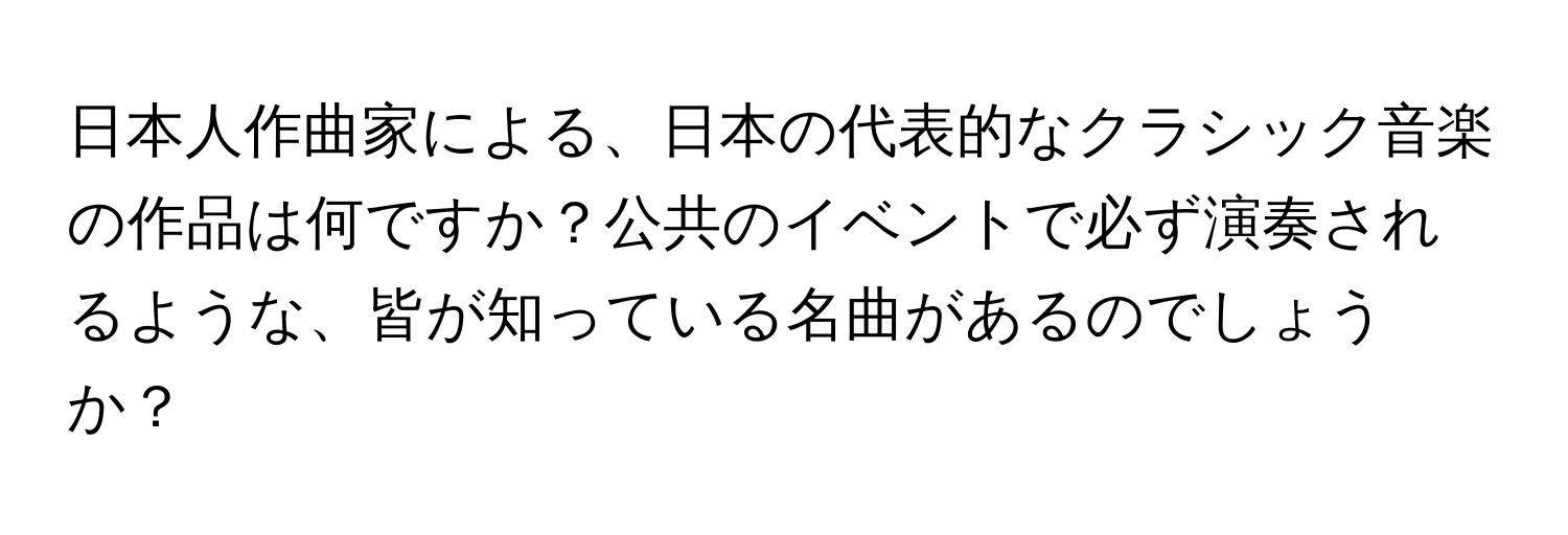 日本人作曲家による、日本の代表的なクラシック音楽の作品は何ですか？公共のイベントで必ず演奏されるような、皆が知っている名曲があるのでしょうか？